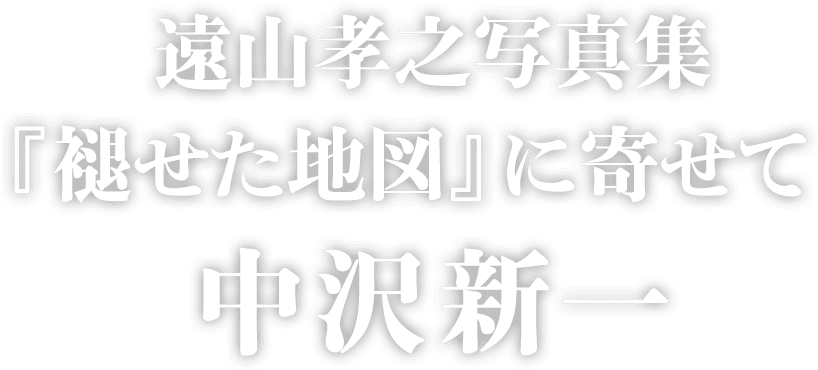 遠山孝之写真集『褪せた地図』に寄せて　中沢新一